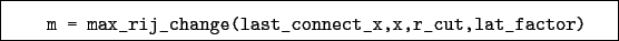 \begin{boxedminipage}{\textwidth}
\begin{verbatim}m = max_rij_change(last_connect_x,x,r_cut,lat_factor)\end{verbatim}
\end{boxedminipage}