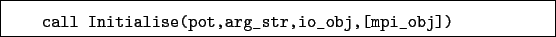 \begin{boxedminipage}{\textwidth}
\begin{verbatim}call Initialise(pot,arg_str,io_obj,[mpi_obj])\end{verbatim}
\end{boxedminipage}