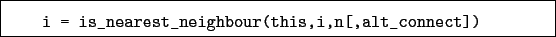 \begin{boxedminipage}{\textwidth}
\begin{verbatim}i = is_nearest_neighbour(this,i,n[,alt_connect])\end{verbatim}
\end{boxedminipage}