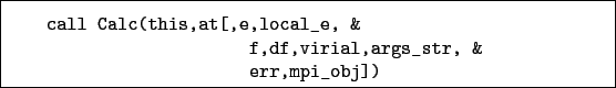 \begin{boxedminipage}{\textwidth}
\begin{verbatim}call Calc(this,at[,e,local_e, &
f,df,virial,args_str, &
err,mpi_obj])\end{verbatim}
\end{boxedminipage}