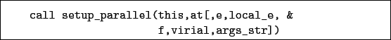 \begin{boxedminipage}{\textwidth}
\begin{verbatim}call setup_parallel(this,at[,e,local_e, &
f,virial,args_str])\end{verbatim}
\end{boxedminipage}